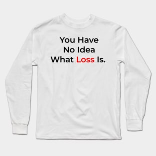 You Have No Idea What Loss Is. Long Sleeve T-Shirt